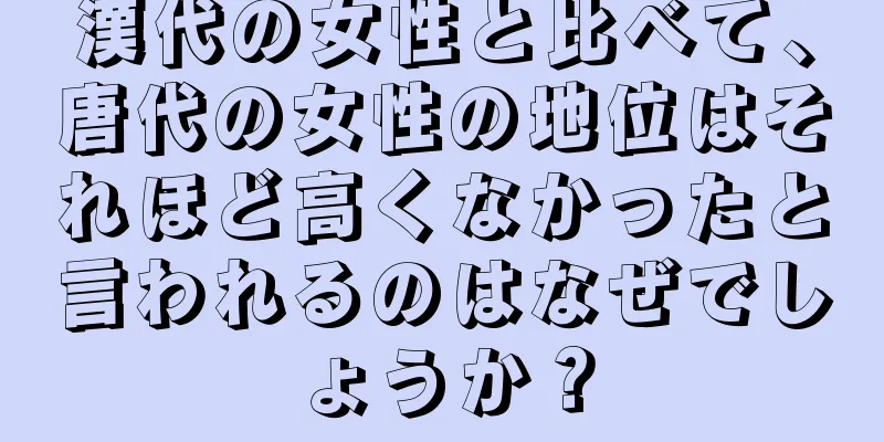 漢代の女性と比べて、唐代の女性の地位はそれほど高くなかったと言われるのはなぜでしょうか？