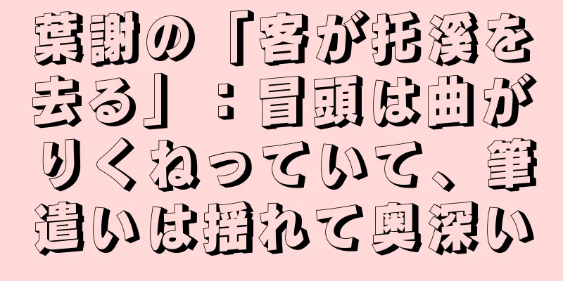 葉謝の「客が托溪を去る」：冒頭は曲がりくねっていて、筆遣いは揺れて奥深い