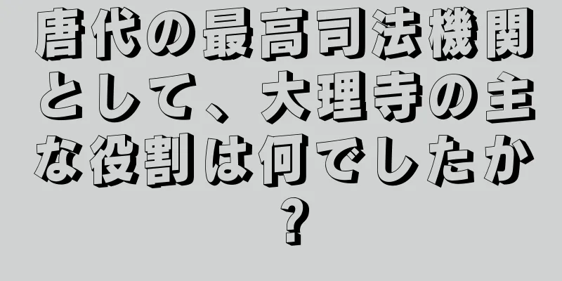 唐代の最高司法機関として、大理寺の主な役割は何でしたか？