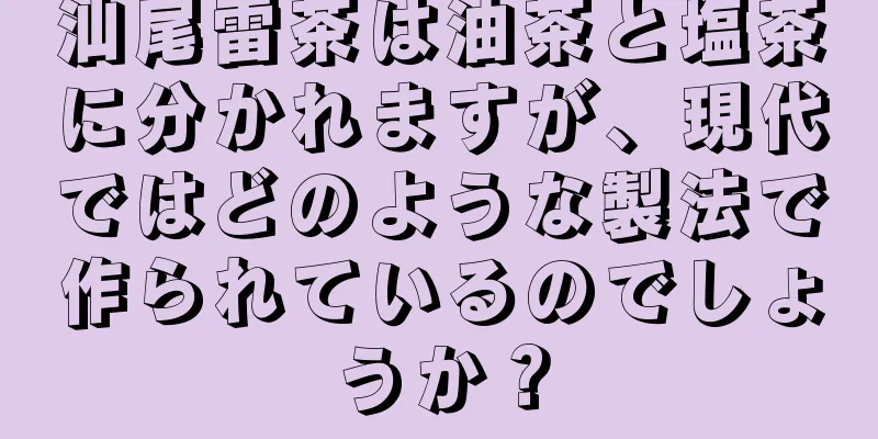 汕尾雷茶は油茶と塩茶に分かれますが、現代ではどのような製法で作られているのでしょうか？