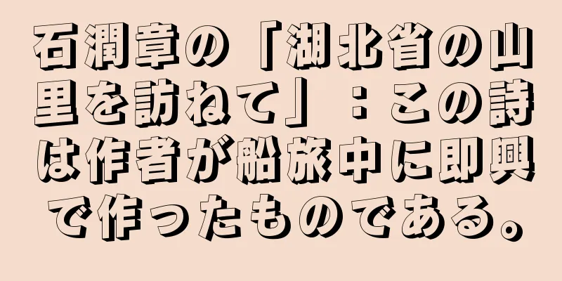 石潤章の「湖北省の山里を訪ねて」：この詩は作者が船旅中に即興で作ったものである。