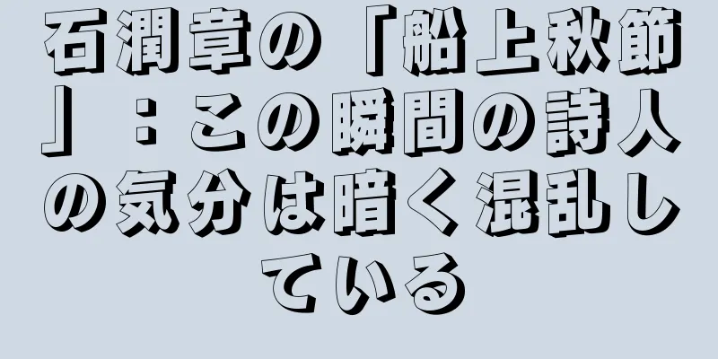 石潤章の「船上秋節」：この瞬間の詩人の気分は暗く混乱している