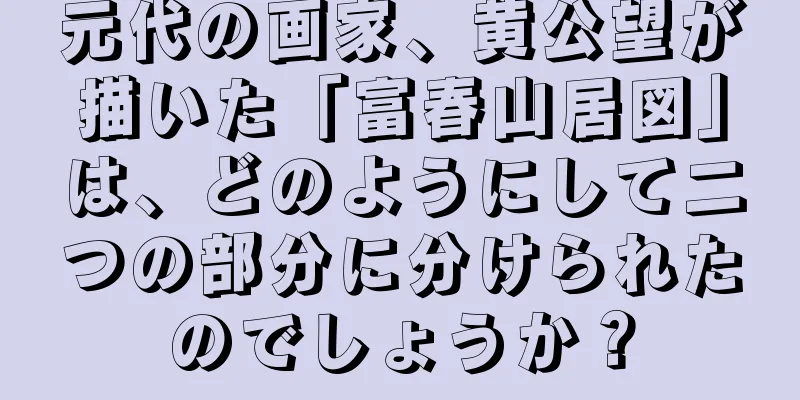 元代の画家、黄公望が描いた「富春山居図」は、どのようにして二つの部分に分けられたのでしょうか？