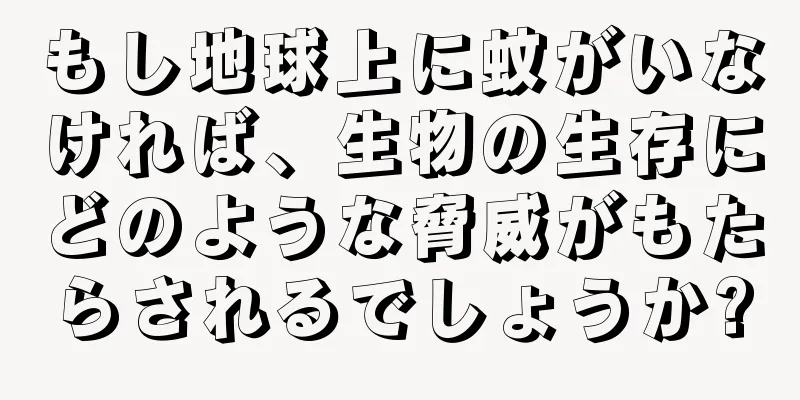 もし地球上に蚊がいなければ、生物の生存にどのような脅威がもたらされるでしょうか?