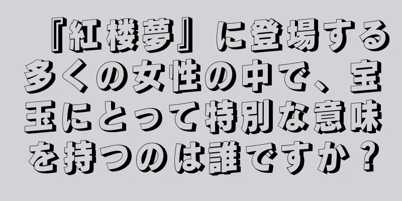 『紅楼夢』に登場する多くの女性の中で、宝玉にとって特別な意味を持つのは誰ですか？