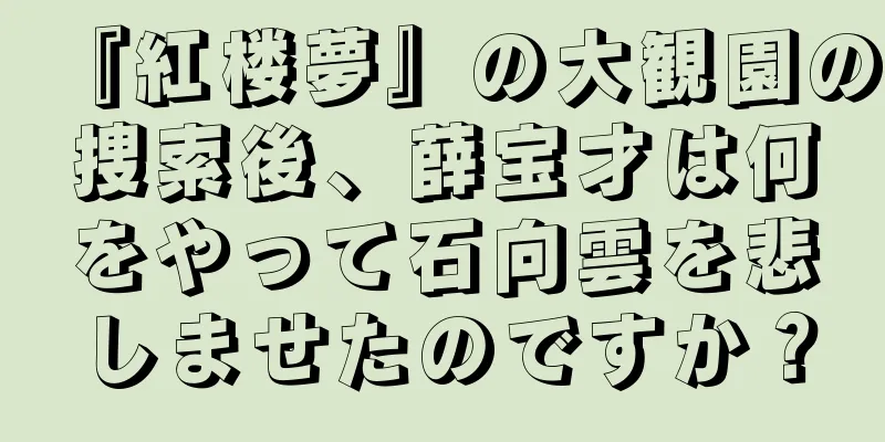 『紅楼夢』の大観園の捜索後、薛宝才は何をやって石向雲を悲しませたのですか？