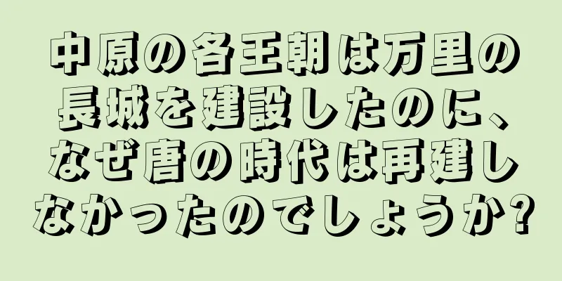 中原の各王朝は万里の長城を建設したのに、なぜ唐の時代は再建しなかったのでしょうか?