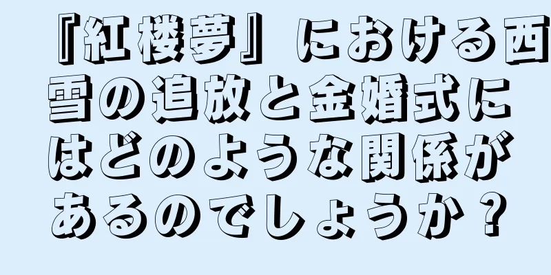 『紅楼夢』における西雪の追放と金婚式にはどのような関係があるのでしょうか？