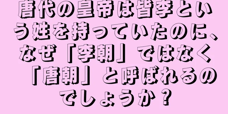 唐代の皇帝は皆李という姓を持っていたのに、なぜ「李朝」ではなく「唐朝」と呼ばれるのでしょうか？