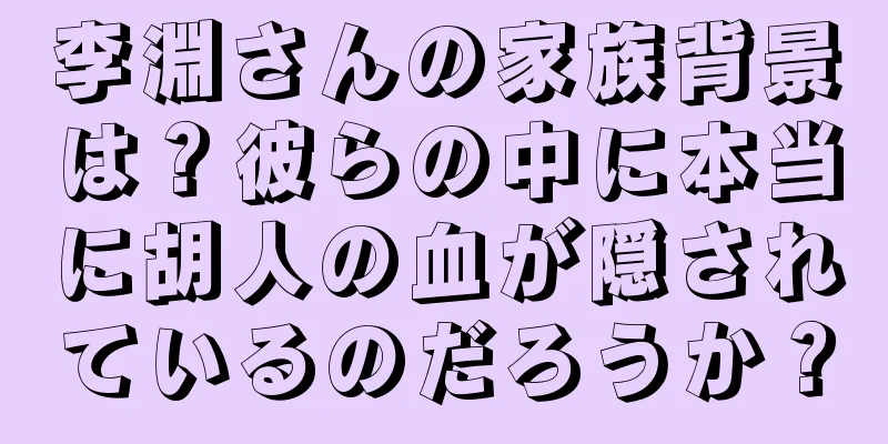 李淵さんの家族背景は？彼らの中に本当に胡人の血が隠されているのだろうか？