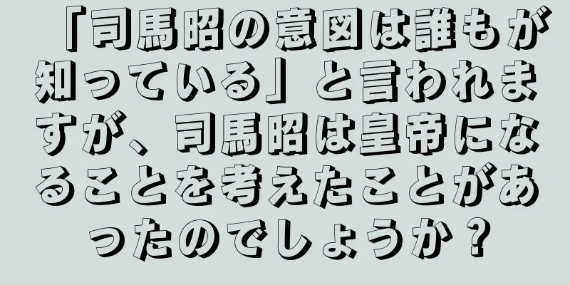 「司馬昭の意図は誰もが知っている」と言われますが、司馬昭は皇帝になることを考えたことがあったのでしょうか？