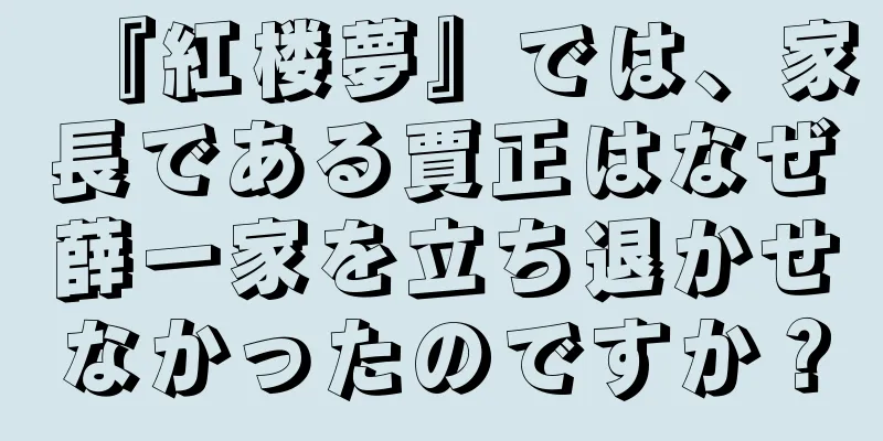 『紅楼夢』では、家長である賈正はなぜ薛一家を立ち退かせなかったのですか？