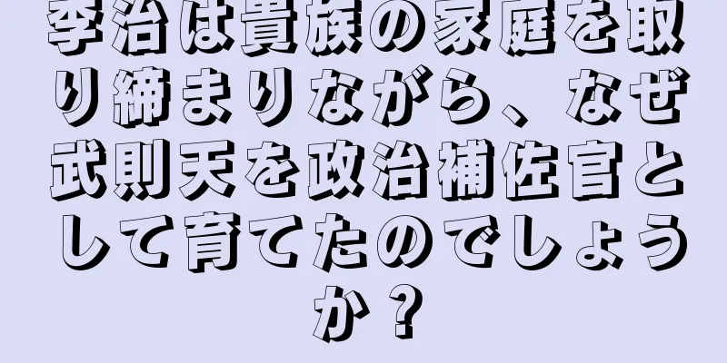 李治は貴族の家庭を取り締まりながら、なぜ武則天を政治補佐官として育てたのでしょうか？