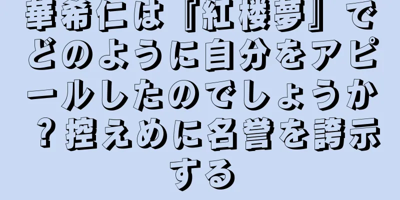 華希仁は『紅楼夢』でどのように自分をアピールしたのでしょうか？控えめに名誉を誇示する