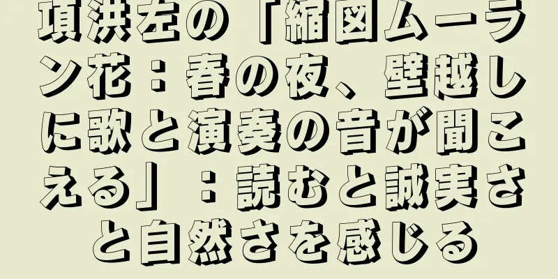 項洪左の「縮図ムーラン花：春の夜、壁越しに歌と演奏の音が聞こえる」：読むと誠実さと自然さを感じる