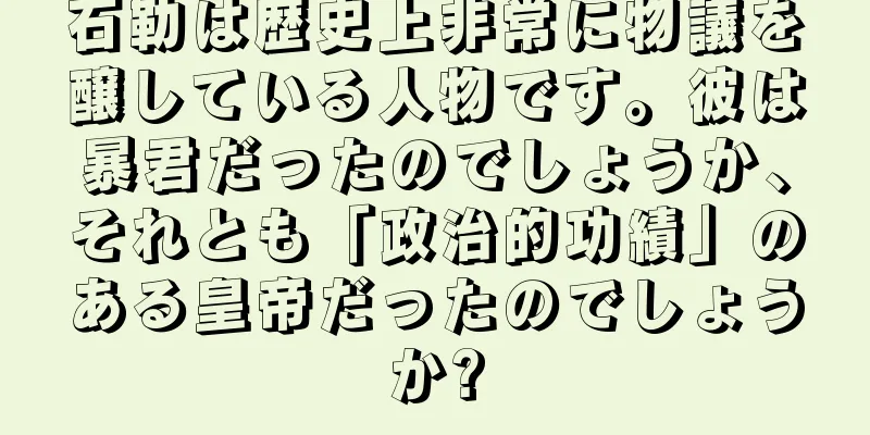 石勒は歴史上非常に物議を醸している人物です。彼は暴君だったのでしょうか、それとも「政治的功績」のある皇帝だったのでしょうか?