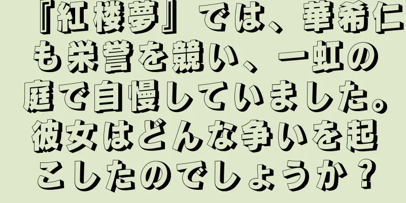 『紅楼夢』では、華希仁も栄誉を競い、一虹の庭で自慢していました。彼女はどんな争いを起こしたのでしょうか？