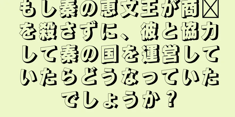 もし秦の恵文王が商阳を殺さずに、彼と協力して秦の国を運営していたらどうなっていたでしょうか？