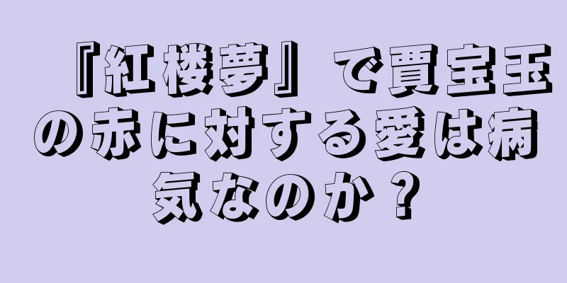 『紅楼夢』で賈宝玉の赤に対する愛は病気なのか？