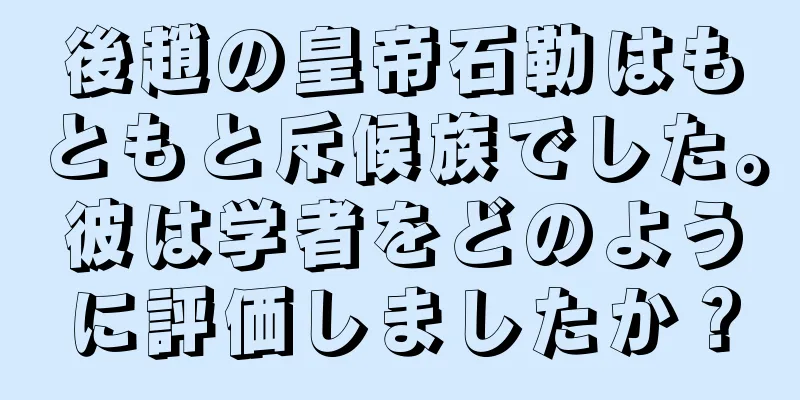 後趙の皇帝石勒はもともと斥候族でした。彼は学者をどのように評価しましたか？