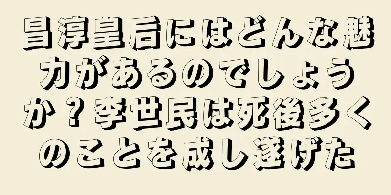 昌淳皇后にはどんな魅力があるのでしょうか？李世民は死後多くのことを成し遂げた