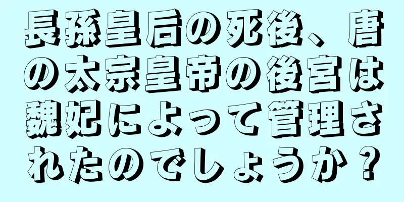 長孫皇后の死後、唐の太宗皇帝の後宮は魏妃によって管理されたのでしょうか？