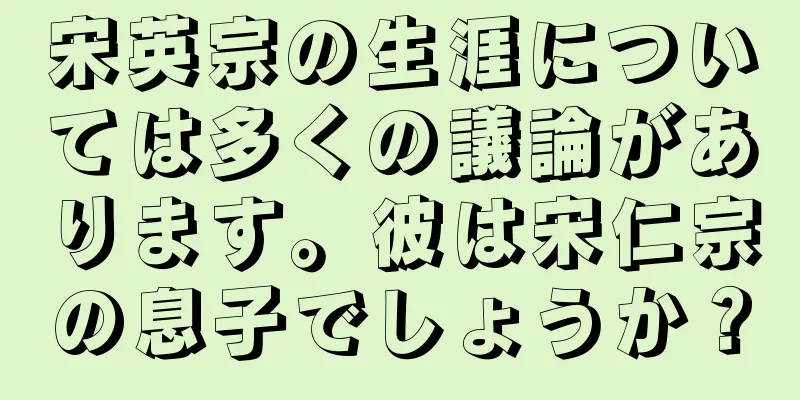 宋英宗の生涯については多くの議論があります。彼は宋仁宗の息子でしょうか？