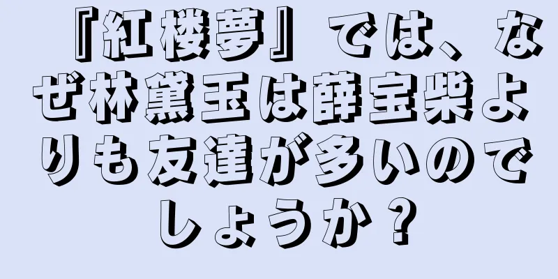 『紅楼夢』では、なぜ林黛玉は薛宝柴よりも友達が多いのでしょうか？