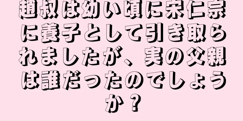趙叔は幼い頃に宋仁宗に養子として引き取られましたが、実の父親は誰だったのでしょうか？