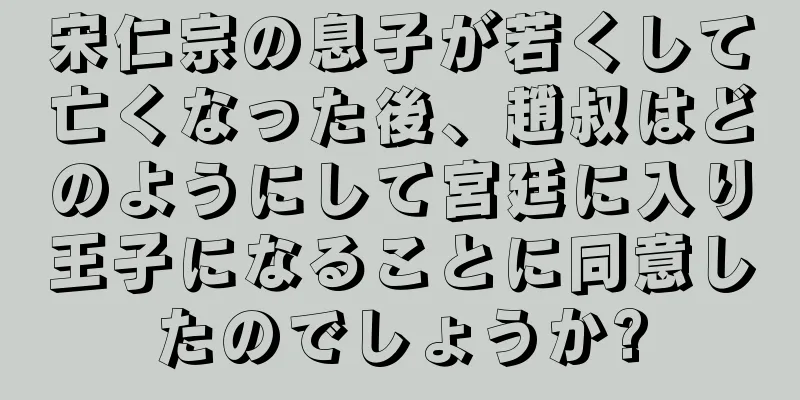 宋仁宗の息子が若くして亡くなった後、趙叔はどのようにして宮廷に入り王子になることに同意したのでしょうか?