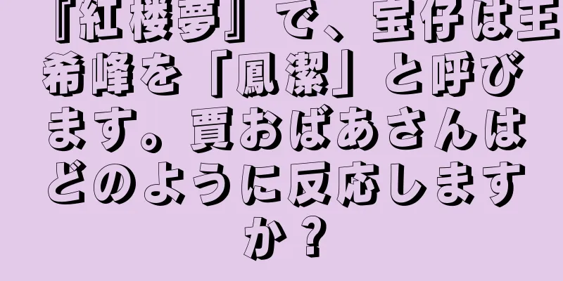 『紅楼夢』で、宝仔は王希峰を「鳳潔」と呼びます。賈おばあさんはどのように反応しますか？
