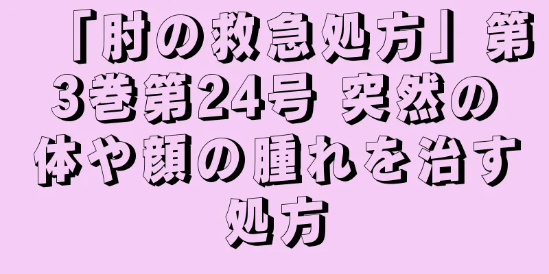 「肘の救急処方」第3巻第24号 突然の体や顔の腫れを治す処方