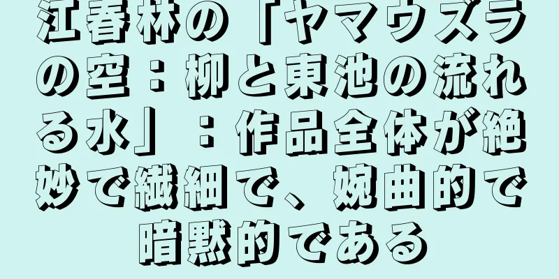 江春林の「ヤマウズラの空：柳と東池の流れる水」：作品全体が絶妙で繊細で、婉曲的で暗黙的である
