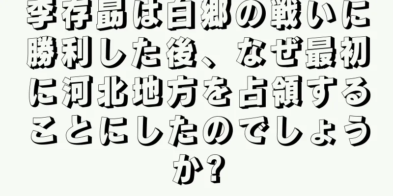 李存勗は白郷の戦いに勝利した後、なぜ最初に河北地方を占領することにしたのでしょうか?