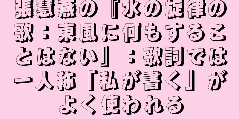張慧燕の『水の旋律の歌：東風に何もすることはない』：歌詞では一人称「私が書く」がよく使われる