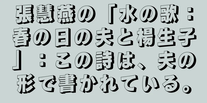 張慧燕の「水の歌：春の日の夫と楊生子」：この詩は、夫の形で書かれている。