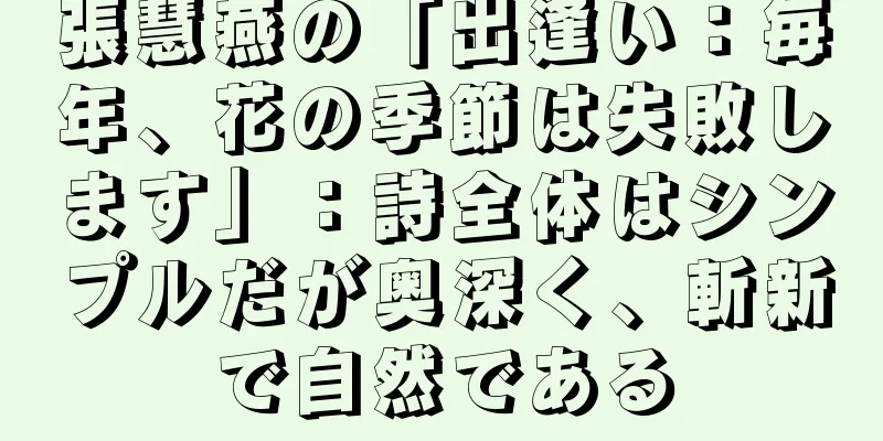 張慧燕の「出逢い：毎年、花の季節は失敗します」：詩全体はシンプルだが奥深く、斬新で自然である