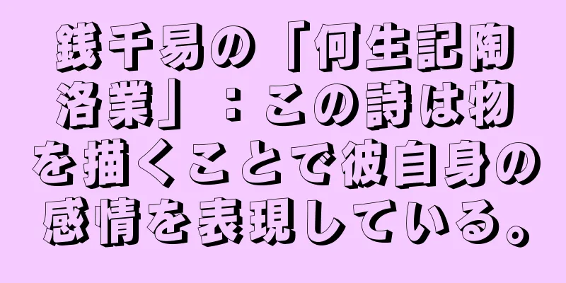 銭千易の「何生記陶洛業」：この詩は物を描くことで彼自身の感情を表現している。