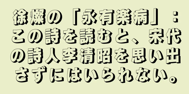 徐燦の「永有楽病」：この詩を読むと、宋代の詩人李清昭を思い出さずにはいられない。