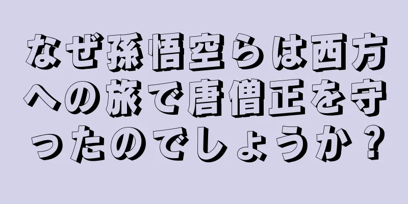 なぜ孫悟空らは西方への旅で唐僧正を守ったのでしょうか？