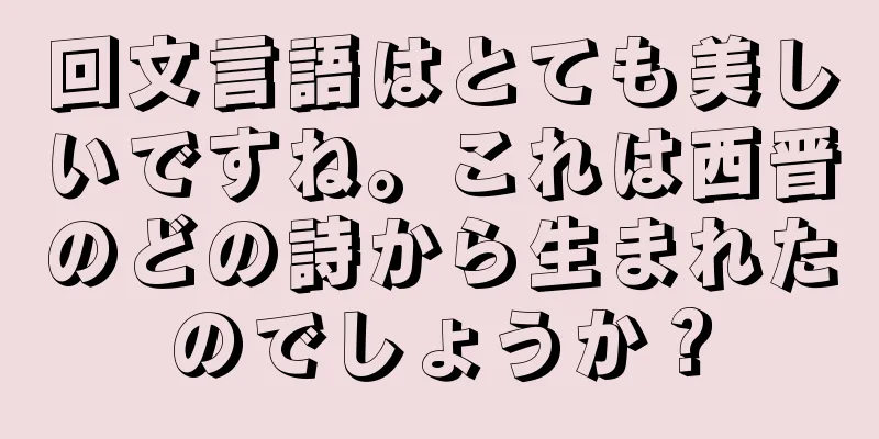 回文言語はとても美しいですね。これは西晋のどの詩から生まれたのでしょうか？