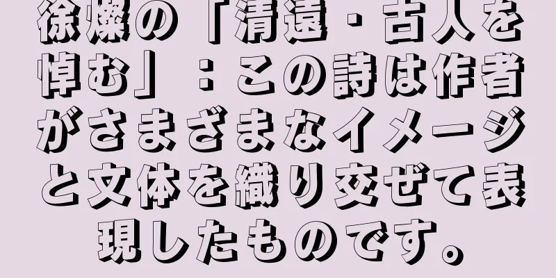 徐燦の「清遠・古人を悼む」：この詩は作者がさまざまなイメージと文体を織り交ぜて表現したものです。