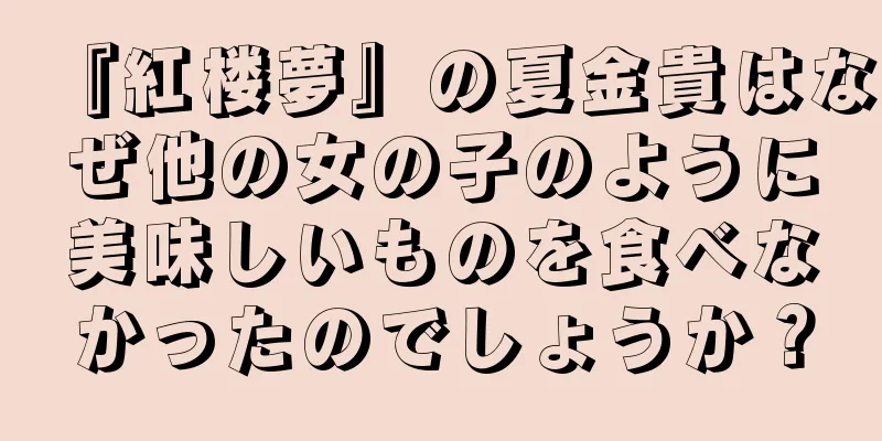 『紅楼夢』の夏金貴はなぜ他の女の子のように美味しいものを食べなかったのでしょうか？