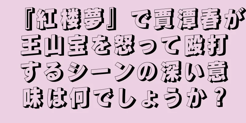 『紅楼夢』で賈潭春が王山宝を怒って殴打するシーンの深い意味は何でしょうか？
