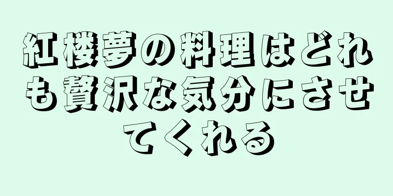 紅楼夢の料理はどれも贅沢な気分にさせてくれる