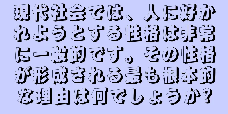 現代社会では、人に好かれようとする性格は非常に一般的です。その性格が形成される最も根本的な理由は何でしょうか?