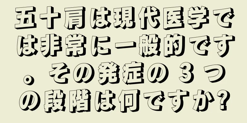 五十肩は現代医学では非常に一般的です。その発症の 3 つの段階は何ですか?