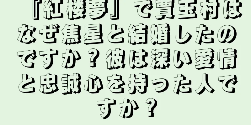 『紅楼夢』で賈玉村はなぜ焦星と結婚したのですか？彼は深い愛情と忠誠心を持った人ですか？