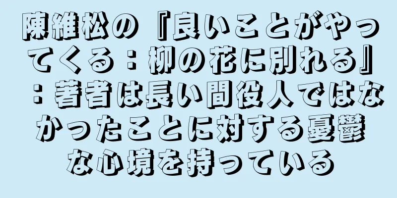陳維松の『良いことがやってくる：柳の花に別れる』：著者は長い間役人ではなかったことに対する憂鬱な心境を持っている