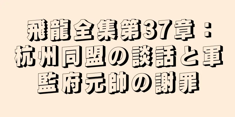 飛龍全集第37章：杭州同盟の談話と軍監府元帥の謝罪